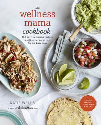 The Wellness Mama Cookbook: 200 Easy-To-Prepare Recipes and Time-Saving Advice for the Busy Cook - Katie Wells
