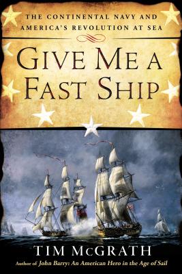 Give Me a Fast Ship: The Continental Navy and America's Revolution at Sea - Tim Mcgrath