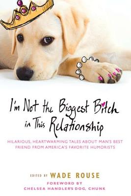 I'm Not the Biggest Bitch in This Relationship: Hilarious, Heartwarming Tales about Man's Best Friend from America's Favorite Humorists - Wade Rouse