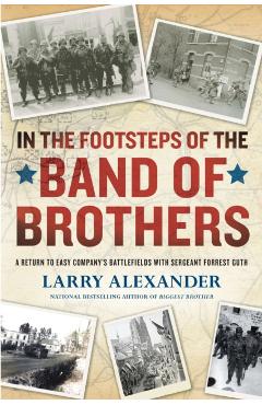 In the Footsteps of the Band of Brothers: A Return to Easy Company's Battlefields with Sergeant Forrest Guth - Larry Alexander