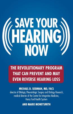 Save Your Hearing Now: The Revolutionary Program That Can Prevent and May Even Reverse Hearing Loss - Michael D. Seidman
