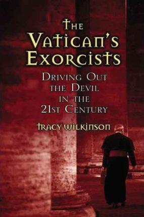 The Vatican's Exorcists: Driving Out the Devil in the 21st Century - Tracy Wilkinson