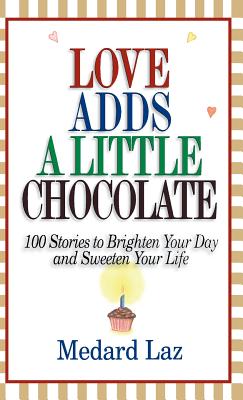 Love Adds a Little Chocolate: 100 Stories to Brighten Your Day and Sweeten Your Life - Medard Laz