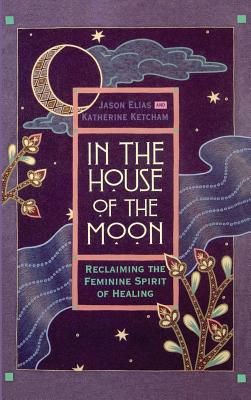 In the House of the Moon: Reclaiming the Feminine Spirit Healing - Jason Elias