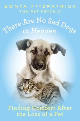 There Are No Sad Dogs in Heaven: Finding Comfort After the Loss of a Pet - Sonya Fitzpatrick