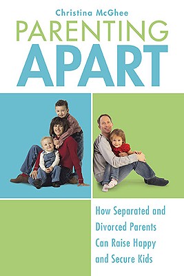 Parenting Apart: How Separated and Divorced Parents Can Raise Happy and Secure Kids - Christina Mcghee