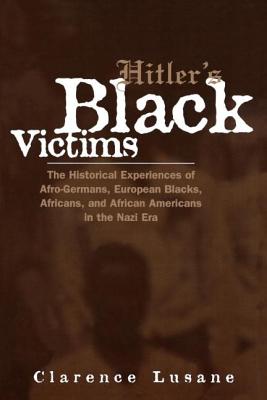 Hitler's Black Victims: The Historical Experiences of Afro-Germans, European Blacks, Africans, and African Americans in the Nazi Era - Clarence Lusane