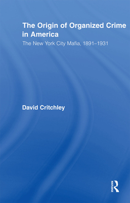 The Origin of Organized Crime in America: The New York City Mafia, 1891-1931 - David Critchley