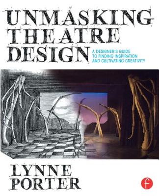Unmasking Theatre Design: A Designer's Guide to Finding Inspiration and Cultivating Creativity: A Designer's Guide to Finding Inspiration and Cultivat - Lynne Porter