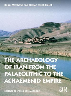The Archaeology of Iran from the Palaeolithic to the Achaemenid Empire: From the Palaeolithic to the Achaemenid Empire - Roger Matthews