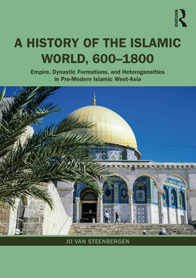 A History of the Islamic World, 600-1800: Empire, Dynastic Formations, and Heterogeneities in Pre-Modern Islamic West-Asia - Jo Van Steenbergen