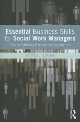 Essential Business Skills for Social Work Managers: Tools for Optimizing Programs and Organizations - Andrew J. Germak