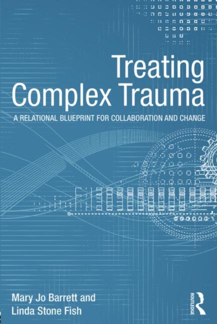 Treating Complex Trauma: A Relational Blueprint for Collaboration and Change - Mary Jo Barrett