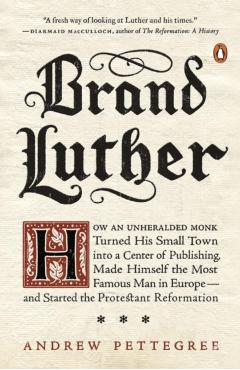 Brand Luther: How an Unheralded Monk Turned His Small Town Into a Center of Publishing, Made Himself the Most Famous Man in Europe-- - Andrew Pettegree