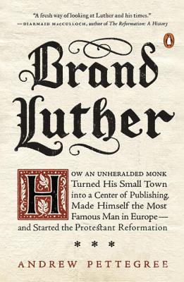 Brand Luther: How an Unheralded Monk Turned His Small Town Into a Center of Publishing, Made Himself the Most Famous Man in Europe-- - Andrew Pettegree