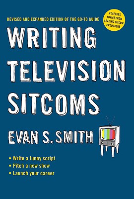 Writing Television Sitcoms: Revised and Expanded Edition of the Go-To Guide - Evan S. Smith