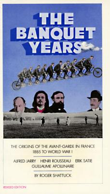 The Banquet Years: The Origins of the Avant-Garde in France, 1885 to World War I - Roger Shattuck