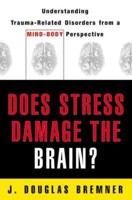 Does Stress Damage the Brain?: Understanding Trauma-Related Disorders from a Mind-Body Perspective - J. Douglas Bremner