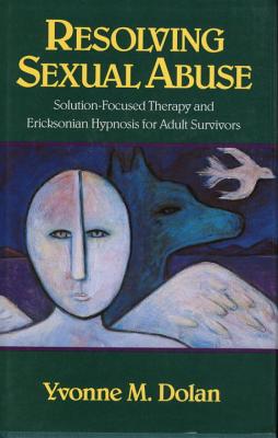 Resolving Sexual Abuse: Solution-Focused Therapy and Ericksonian Hypnosis for Adult Survivors - Yvonne M. Dolan