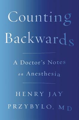 Counting Backwards: A Doctor's Notes on Anesthesia - Henry Jay Przybylo