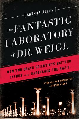 Fantastic Laboratory of Dr. Weigl: How Two Brave Scientists Battled Typhus and Sabotaged the Nazis - Arthur Allen
