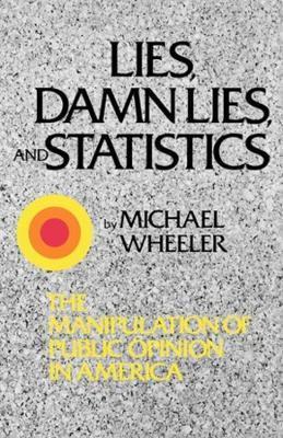 Lies, Damn Lies, and Statistics: The Manipulation of Public Opinion in America - Michael Wheeler