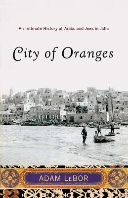 City of Oranges: An Intimate History of Arabs and Jews in Jaffa - Adam Lebor