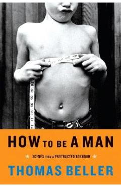 Coperta cărții 'How to Be a Man: Scenes from a Protracted Boyhood - Thomas Beller'