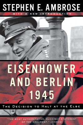 Eisenhower and Berlin, 1945: The Decision to Halt at the Elbe - Stephen E. Ambrose