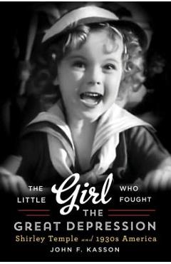 Coperta cărții 'Little Girl Who Fought the Great Depression: Shirley Temple and 1930s America - John F. Kasson'