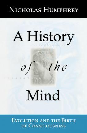 A History of the Mind: Evolution and the Birth of Consciousness - Nicholas Humphrey