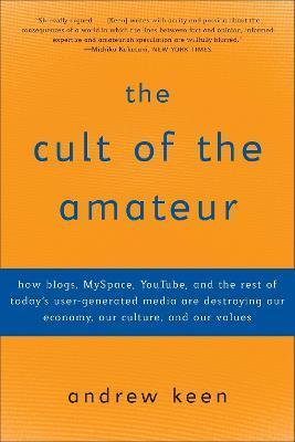 The Cult of the Amateur: How Blogs, Myspace, Youtube, and the Rest of Today's User-Generated Media Are Destroying Our Economy, Our Culture, and - Andrew Keen