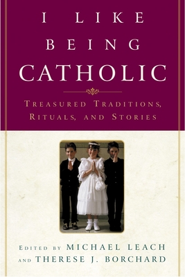 I Like Being Catholic: Treasured Traditions, Rituals, and Stories - Michael Leach