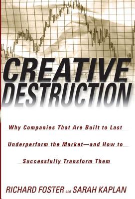 Creative Destruction: Why Companies That Are Built to Last Underperform the Market--And How to Successfully Transform Them - Richard Foster
