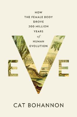 Eve: How the Female Body Drove 200 Million Years of Human Evolution - Cat Bohannon