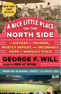 A Nice Little Place on the North Side: A History of Triumph, Mostly Defeat, and Incurable Hope at Wrigley Field - George Will