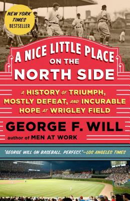 A Nice Little Place on the North Side: A History of Triumph, Mostly Defeat, and Incurable Hope at Wrigley Field - George Will