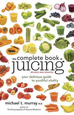 The Complete Book of Juicing: Your Delicious Guide to Youthful Vitality - Michael T. Murray