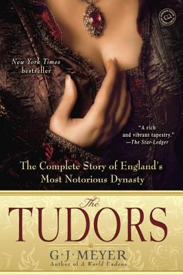 The Tudors: The Complete Story of England's Most Notorious Dynasty - G. J. Meyer