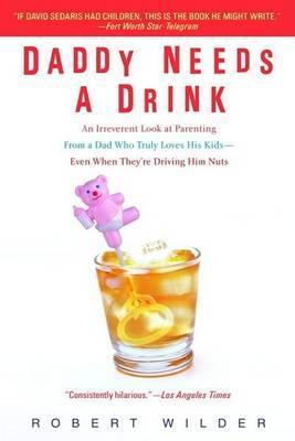 Daddy Needs a Drink: An Irreverent Look at Parenting from a Dad Who Truly Loves His Kids-- Even When They're Driving Him Nuts - Robert Wilder