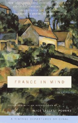 France in Mind: An Anthology: From Henry James, Edith Wharton, Gertrude Stein, and Ernest Hemingway to Peter Mayle and Adam Gopnik--A Feast of Briti - Alice Leccese Powers