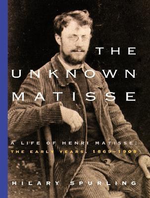 The Unknown Matisse: A Life of Henri Matisse: The Early Years, 1869-1908 - Hilary Spurling