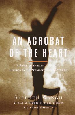 An Acrobat of the Heart: A Physical Approach to Acting Inspired by the Work of Jerzy Grotowski - Stephen Wangh