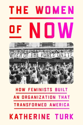 The Women of Now: How Feminists Built an Organization That Transformed America - Katherine Turk