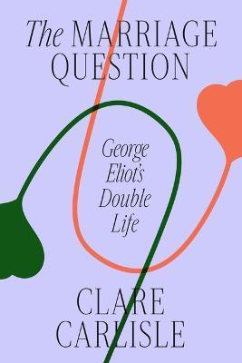 The Marriage Question: George Eliot's Double Life - Clare Carlisle