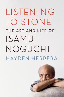 Listening to Stone: The Art and Life of Isamu Noguchi - Hayden Herrera