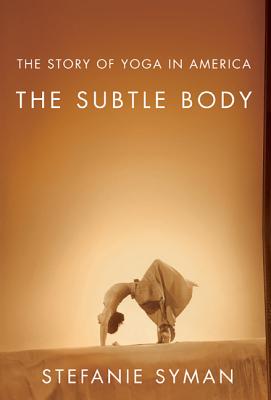 The Subtle Body: The Story of Yoga in America - Stefanie Syman