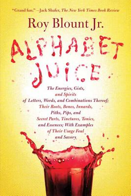 Alphabet Juice: The Energies, Gists, and Spirits of Letters, Words, and Combinations Thereof; Their Roots, Bones, Innards, Piths, Pips - Roy Blount