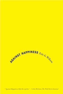Against Happiness: In Praise of Melancholy - Eric G. Wilson