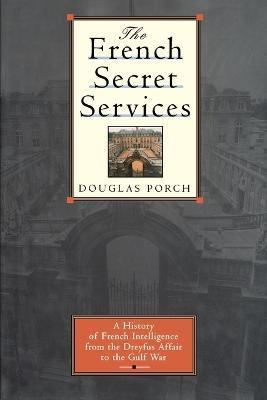 The French Secret Services: A History of French Intelligence from the Drefus Affair to the Gulf War - Douglas Porch